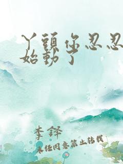 丫头你忍忍我开始动了