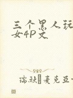 三个黑人玩一个女4P文