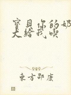 宝贝你的奶可真大给我吃