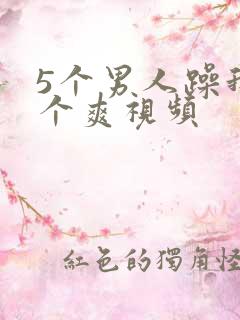 5个男人躁我一个爽视频