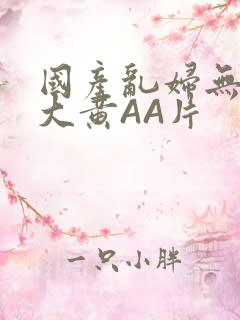 国产乱妇无乱码大黄AA片