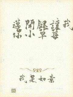 迈开腿让我看看你小草莓