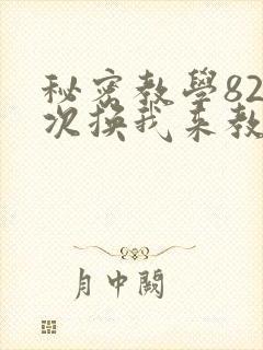 秘密教学82这次换我来教你了