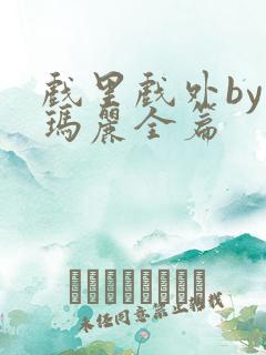 戏里戏外by苏玛丽全篇