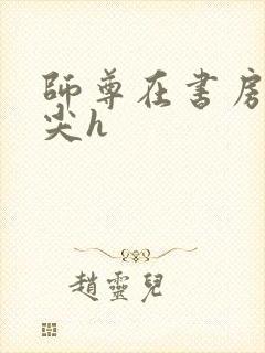 师尊在书房含乳尖h