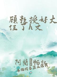 顾教授好大含不住了h文