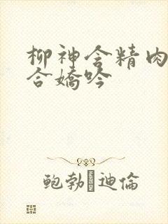 柳神含精肉臀迎合娇吟