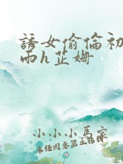 诱女偷伦初尝云雨h芷姗