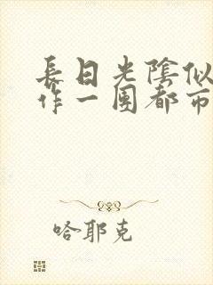 长日光阴似箭乱作一团都市言情