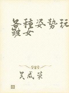 各种姿势玩小处皱女