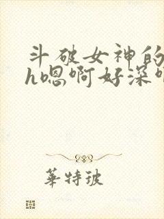 斗破女神的堕落h嗯啊好深啊