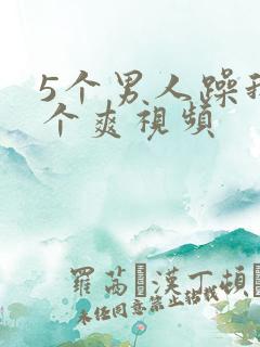 5个男人躁我一个爽视频
