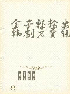 金子轻松出来吧韩剧免费观看全集