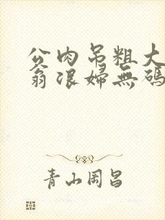 公肉吊粗大双色翁浪妇无码AV