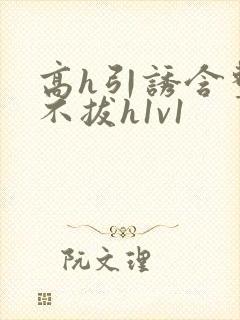 高h引诱含整夜不拔h1v1