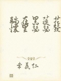 躺在黑莲花男配怀里瑟瑟发抖晋江