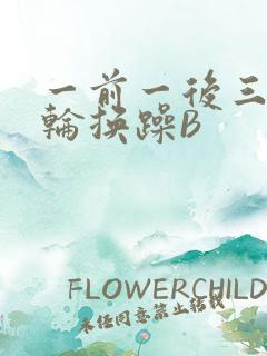 一前一后三个人轮换躁B