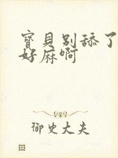 宝贝别舔了豆豆好麻啊