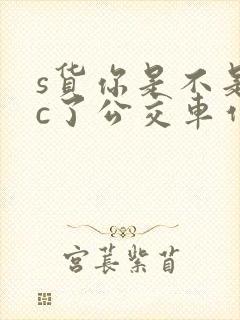 s货你是不是欠c了公交车作文渺渺