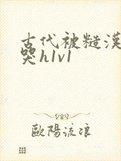 古代被糙汉被禽哭h1v1