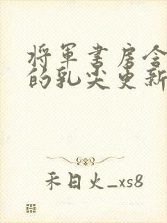 将军书房含着她的乳尖更新时间