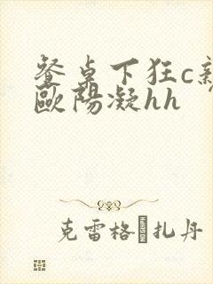 餐桌下狂c亲女欧阳凝hh