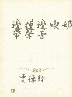 边摸边吃奶边做带声音