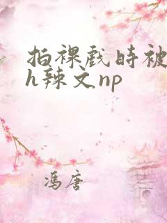拍裸戏时被c了h辣文np