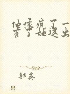 他像疯了一样占有了她退出