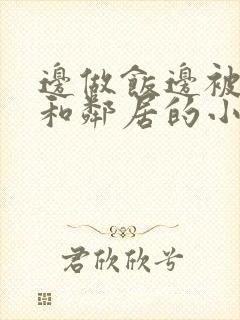 边做饭边被躁我和邻居的小