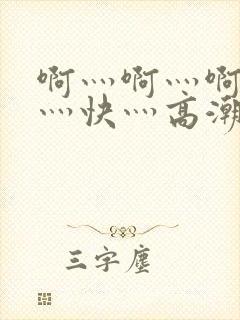 啊灬啊灬啊灬啊灬快灬高潮