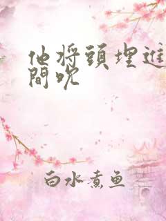 他将头埋进双腿间吮