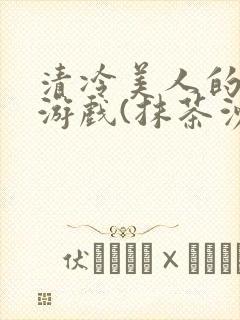 清冷美人的神奇游戏(抹茶沙冰)全文阅读