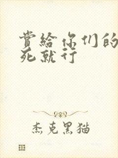 赏给你们的别弄死就行