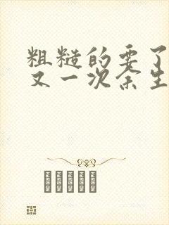 粗糙的要了一次又一次余生多喜欢