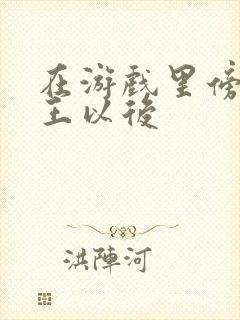 在游戏里傍上野王以后