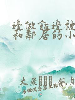 边做饭边被躁我和邻居的小