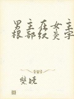 男主在女主大腿根部纹炎字的小说