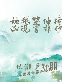 她越哭他撞得越凶现言非砂