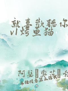 就喜欢听你叫1v1烤鱼猫