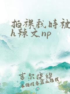 拍裸戏时被c了h辣文np