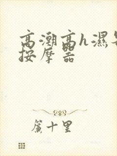 高潮高h湿各种按摩器