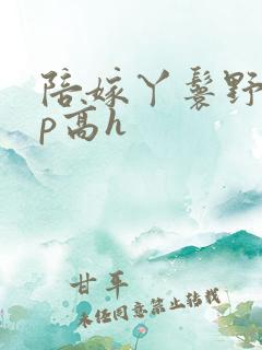 陪嫁丫鬟野外np高h