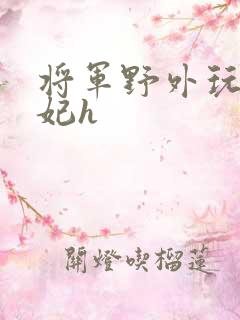 将军野外玩弄贵妃h