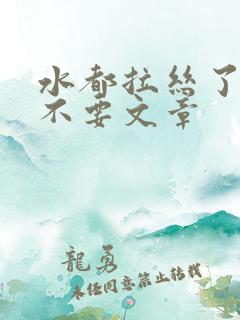 水都拉丝了还说不要文章