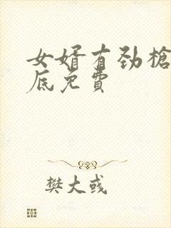 女婿有劲枪枪到底免费