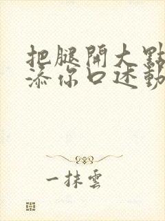 把腿开大点我添添你口述动漫