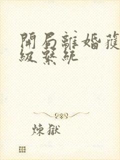 开局离婚获得神级系统