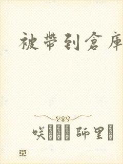 被带到仓库糟蹋