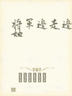 将军边走边挺进她